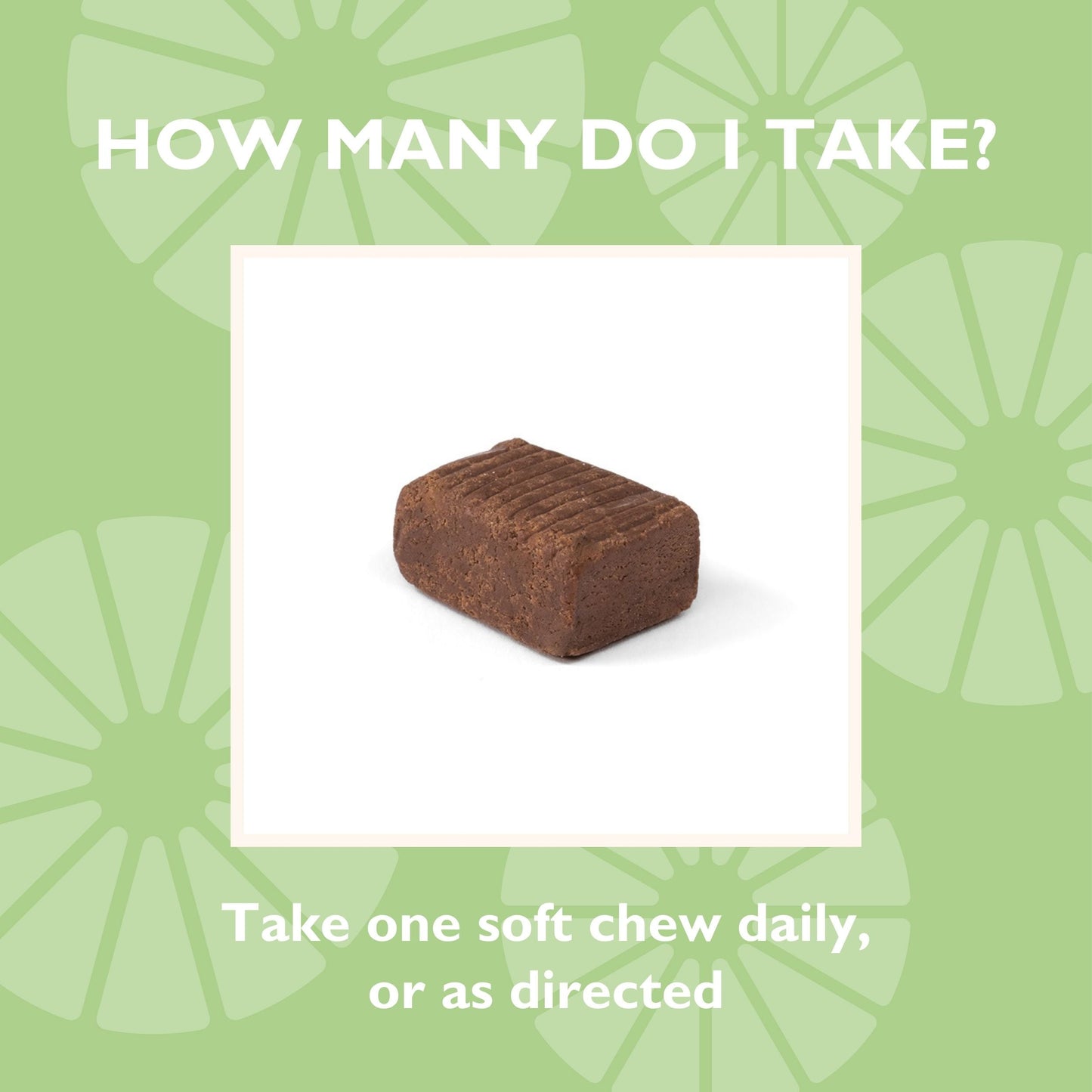 How many do I take? Take one soft chew daily, or as directed