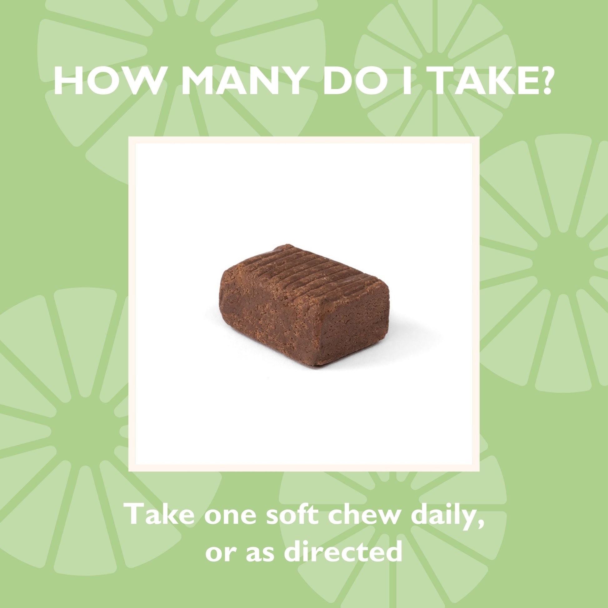 How many do I take? Take one soft chew daily, or as directed