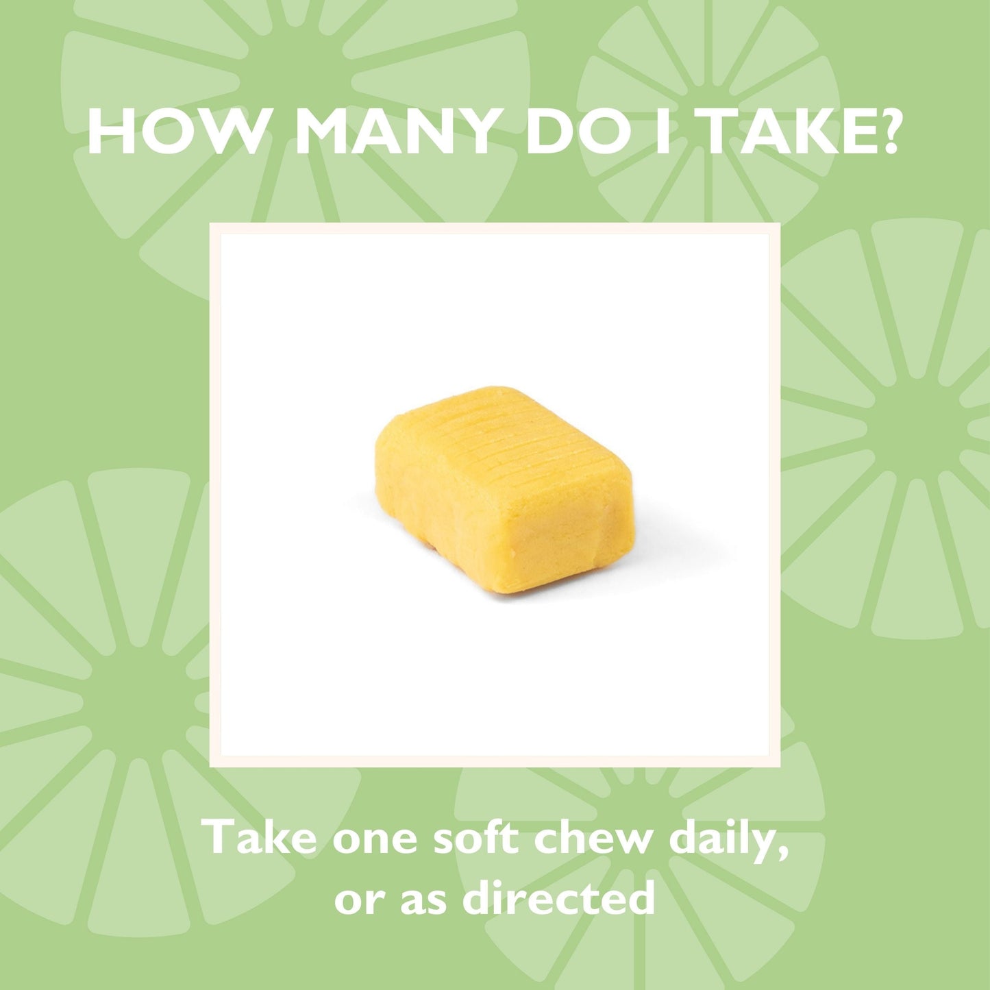 How many do I take? Take one soft chew daily, or as directed 