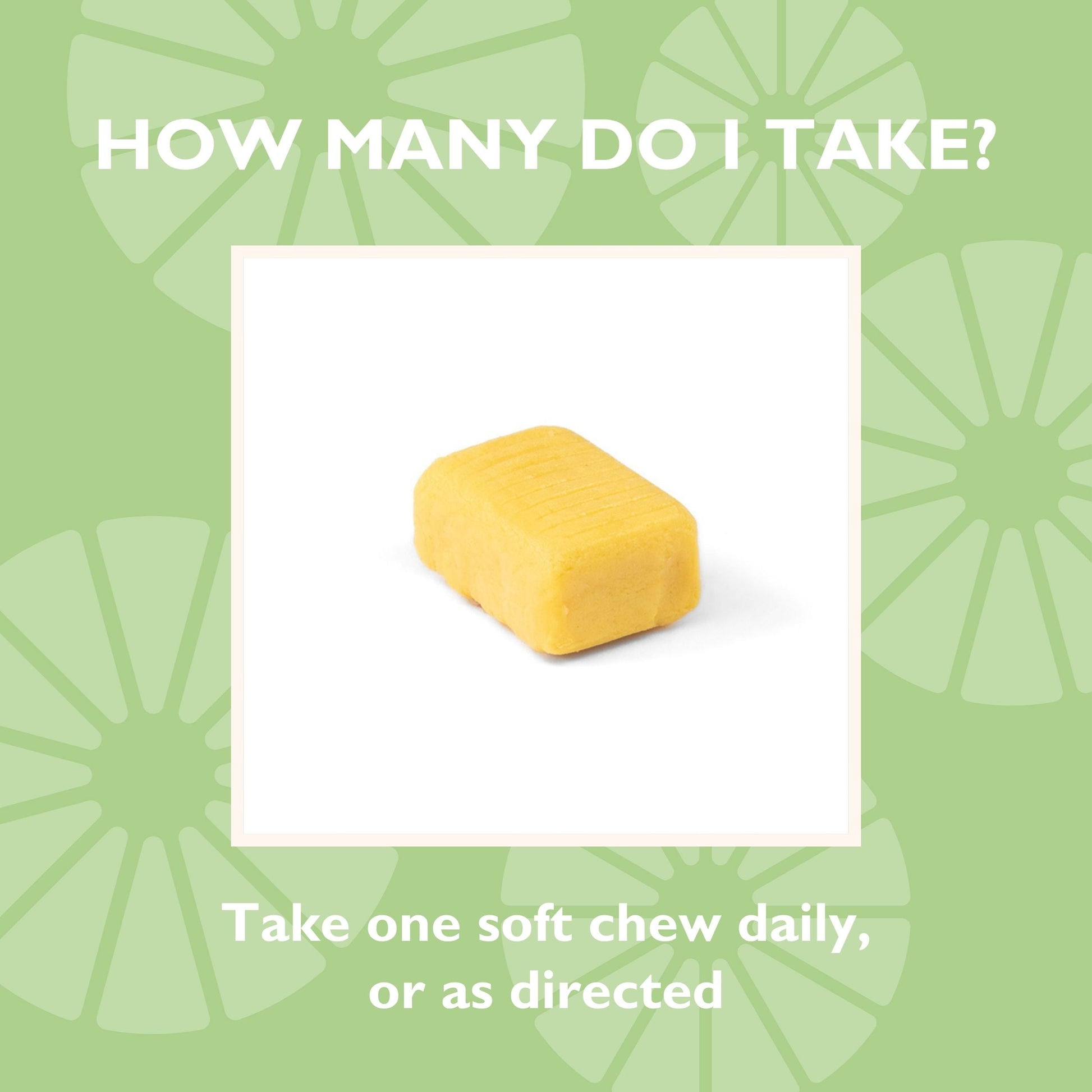 How many do I take? Take one soft chew daily, or as directed 