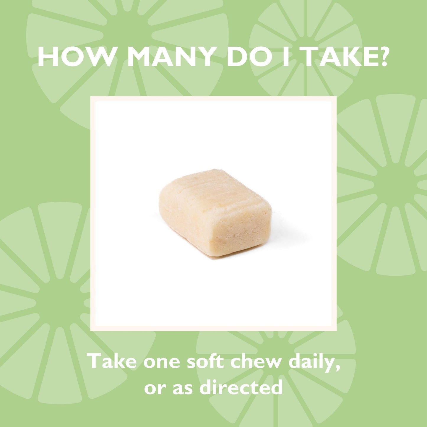 How many do I take? Take one soft chew daily, or as directed