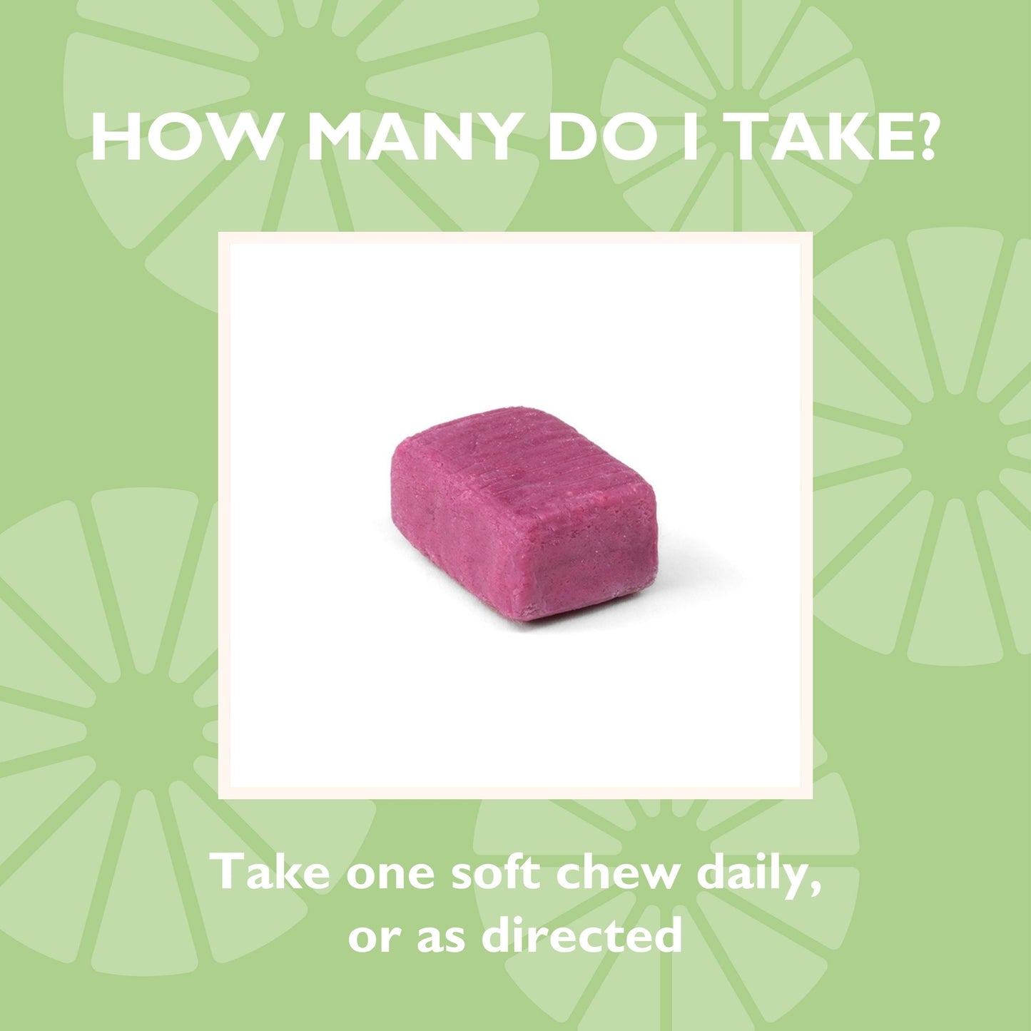 How many do I take? Take one soft chew daily, or as directed 