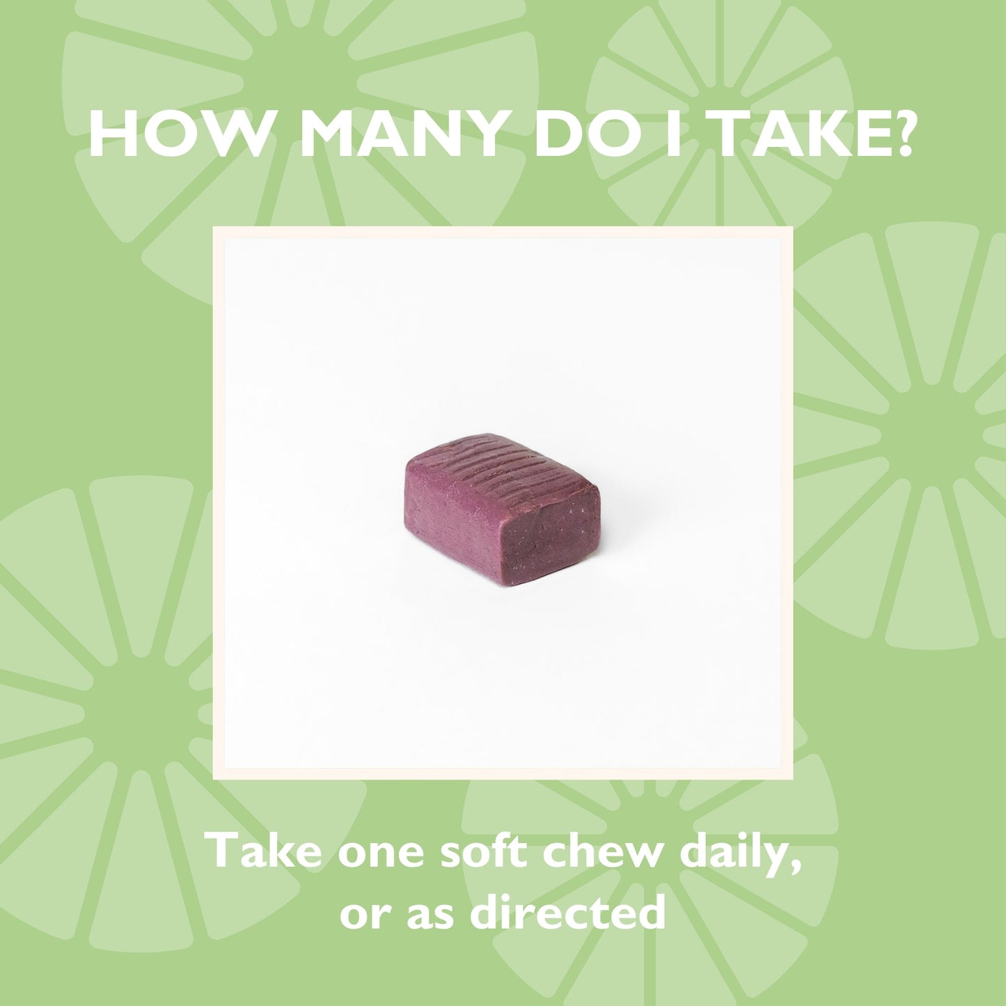 How many do I take? Take one soft chew daily, or as directed 